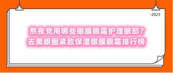 熬夜党用哪些眼膜眼霜护理眼部？去黑眼圈紧致保湿眼膜眼霜排行榜