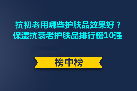 抗初老用哪些护肤品效果好？保湿抗衰老护肤品排行榜10强