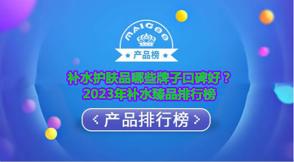 补水护肤品哪些牌子口碑好？2023年补水臻品排行榜