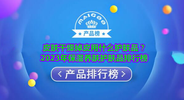 皮肤干燥掉皮用什么护肤品？2023年保湿养肤护肤品排行榜