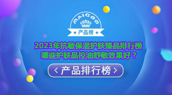 2023年抗敏保湿护肤臻品排行榜 哪些护肤品控油舒敏效果好？